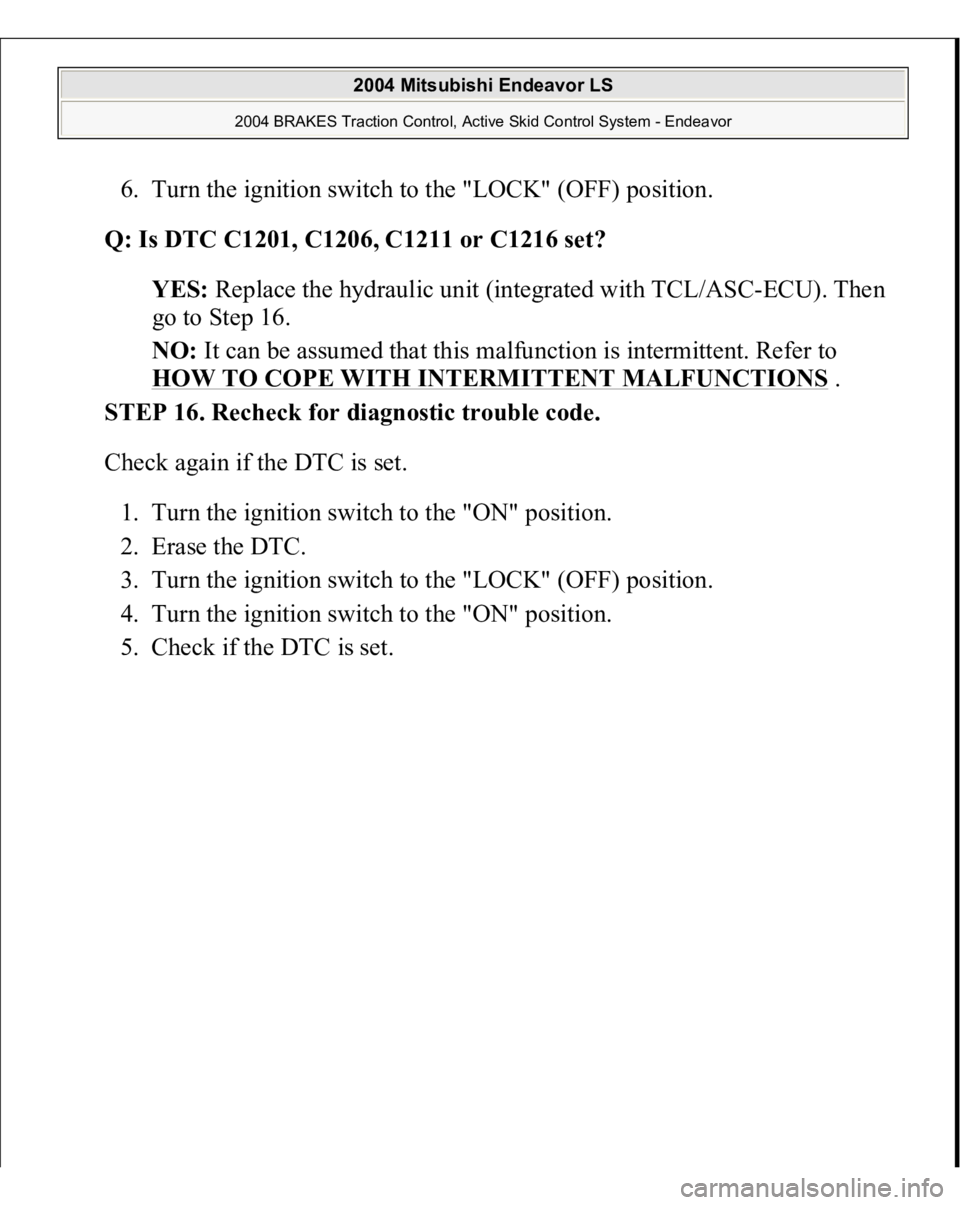 MITSUBISHI ENDEAVOR 2004  Service Repair Manual 6. Turn the ignition switch to the "LOCK" (OFF) position.  
Q: Is DTC C1201, C1206, C1211 or C1216 set?  
YES: Replace the hydraulic unit (integrated with TCL/ASC-ECU). Then 
go to Step 16.  

