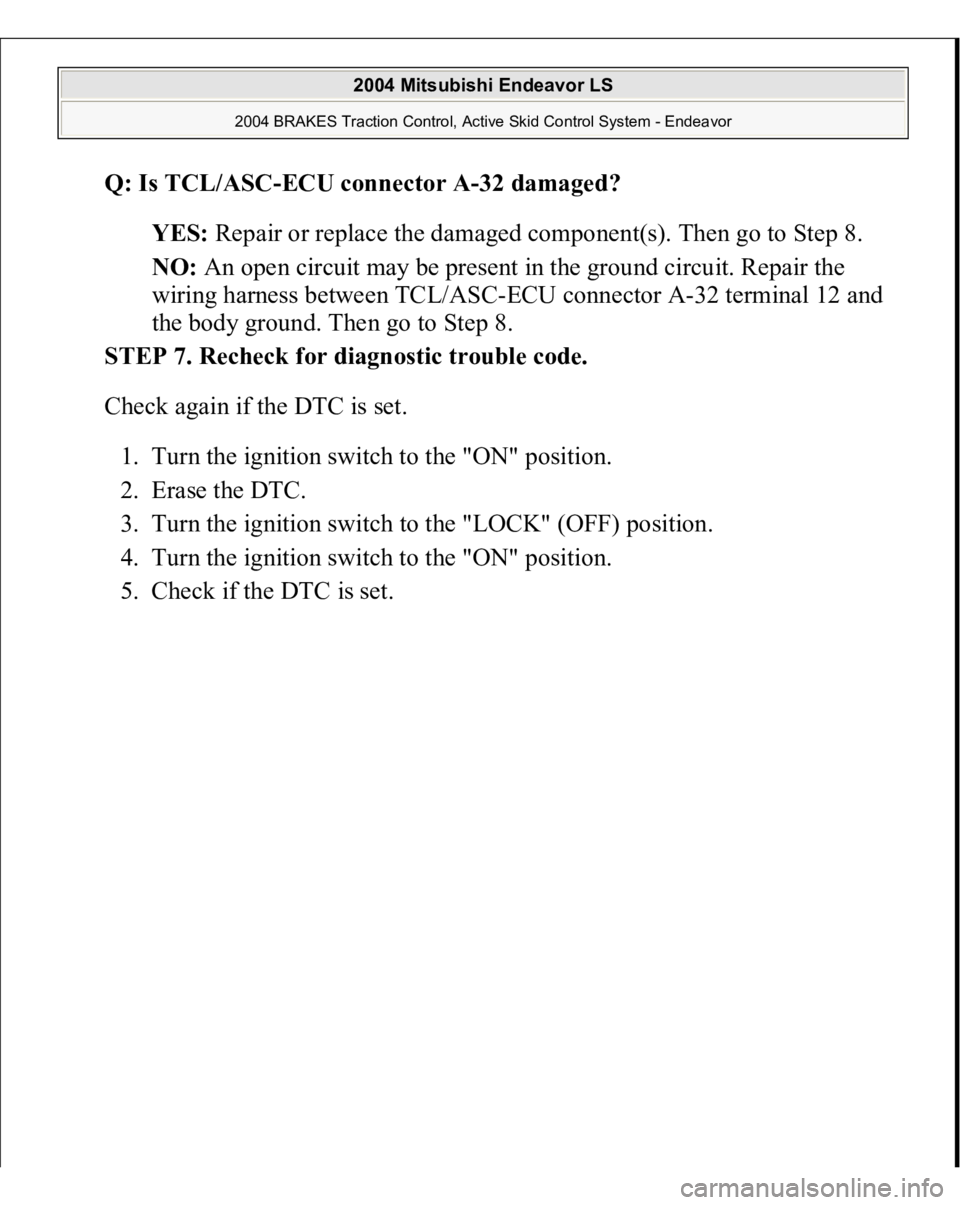 MITSUBISHI ENDEAVOR 2004  Service Repair Manual Q: Is TCL/ASC-ECU connector A-32 damaged?  
YES: Repair or replace the damaged component(s). Then go to Step 8.  
NO: An open circuit may be present in the ground circuit. Repair the 
wiring harness b
