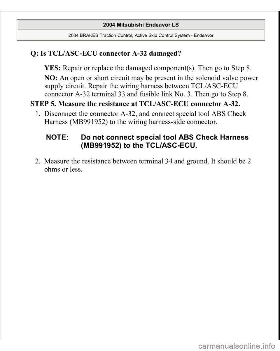 MITSUBISHI ENDEAVOR 2004  Service Repair Manual Q: Is TCL/ASC-ECU connector A-32 damaged?  
YES: Repair or replace the damaged component(s). Then go to Step 8.  
NO: An open or short circuit may be present in the solenoid valve power 
supply circui