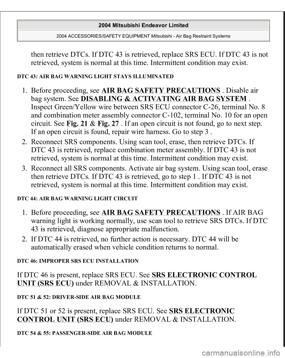 MITSUBISHI ENDEAVOR 2004 Service Repair Manual then retrieve DTCs. If DTC 43 is retrieved, replace SRS ECU. If DTC 43 is not
retrieved, system is normal at this time. Intermittent condition may exist.
DTC 43: AIR BAG WARNING LIGHT STAYS ILLUMIN MITSUBISHI ENDEAVOR 2004 Service Repair Manual then retrieve DTCs. If DTC 43 is retrieved, replace SRS ECU. If DTC 43 is not
retrieved, system is normal at this time. Intermittent condition may exist.
DTC 43: AIR BAG WARNING LIGHT STAYS ILLUMIN