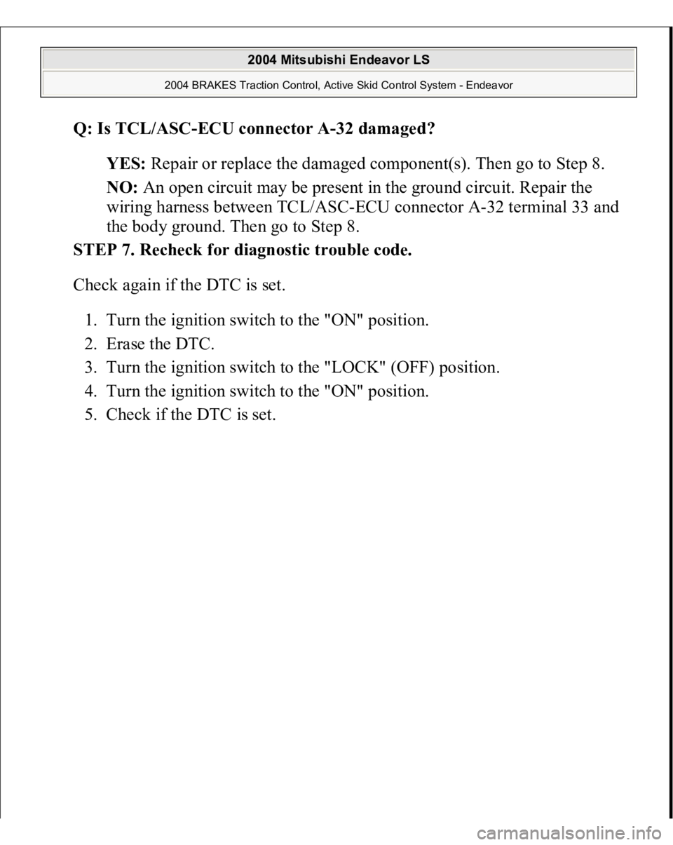 MITSUBISHI ENDEAVOR 2004  Service Repair Manual Q: Is TCL/ASC-ECU connector A-32 damaged?  
YES: Repair or replace the damaged component(s). Then go to Step 8.  
NO: An open circuit may be present in the ground circuit. Repair the 
wiring harness b