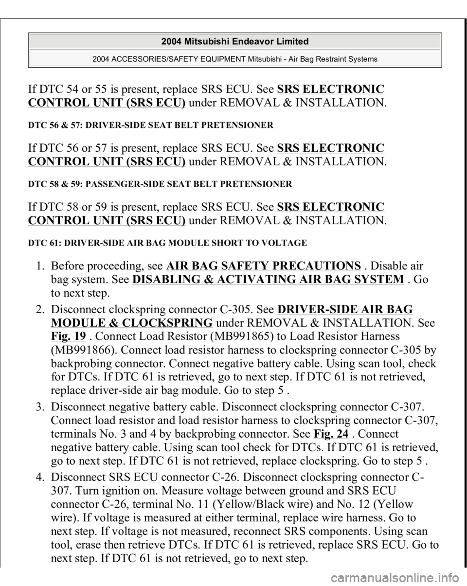 MITSUBISHI ENDEAVOR 2004 Service Repair Manual If DTC 54 or 55 is present, replace SRS ECU. See SRS ELECTRONIC CONTROL UNIT (SRS ECU)
under REMOVAL & INSTALLATION.
DTC 56 & 57: DRIVER-SIDE SEAT BELT PRETENSIONER If DTC 56 or 57 is present, repla MITSUBISHI ENDEAVOR 2004 Service Repair Manual If DTC 54 or 55 is present, replace SRS ECU. See SRS ELECTRONIC CONTROL UNIT (SRS ECU)
under REMOVAL & INSTALLATION.
DTC 56 & 57: DRIVER-SIDE SEAT BELT PRETENSIONER If DTC 56 or 57 is present, repla