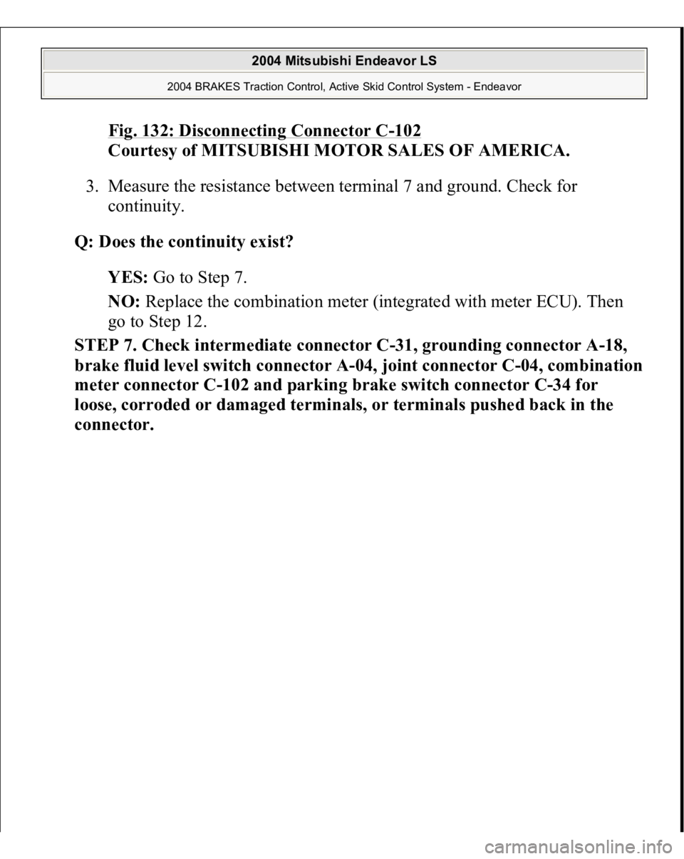 MITSUBISHI ENDEAVOR 2004  Service Repair Manual Fig. 132: Disconnecting Connector C
-102
 
Courtesy of MITSUBISHI MOTOR SALES OF AMERICA. 
3. Measure the resistance between terminal 7 and ground. Check for 
continuity.  
Q: Does the continuity exis