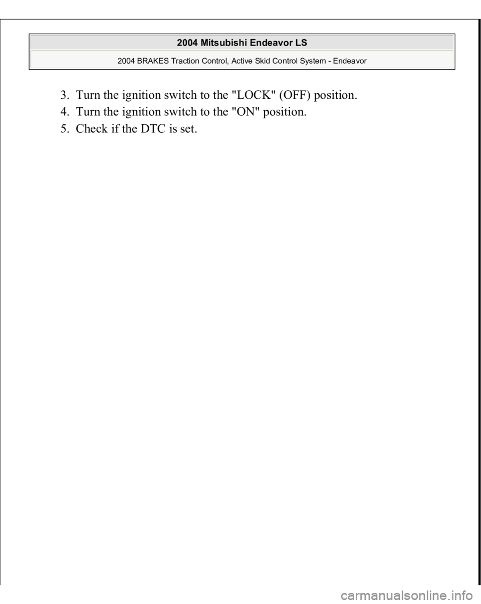 MITSUBISHI ENDEAVOR 2004  Service Repair Manual 3. Turn the ignition switch to the "LOCK" (OFF) position.  
4. Turn the ignition switch to the "ON" position.  
5. Check if the DTC is set. 
 
2004 Mitsubishi Endeavor LS 
2004 BRAKES 