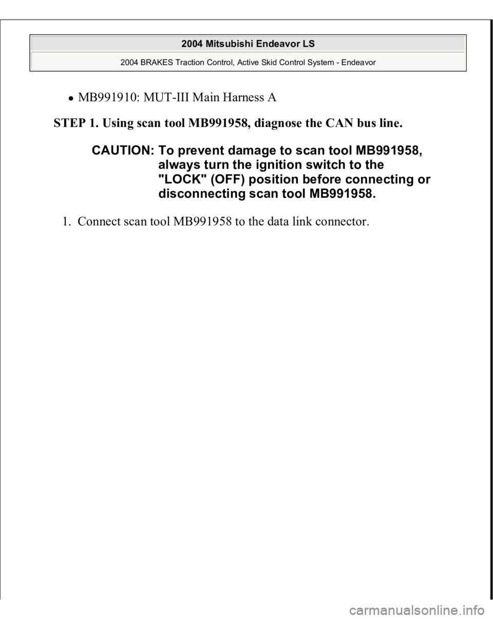 MITSUBISHI ENDEAVOR 2004  Service Repair Manual MB991910: MUT-III Main Harness A  
STEP 1. Using scan tool MB991958, diagnose the CAN bus line. 
1. Connect scan tool MB991958 to the data link connec
tor.  CAUTION: To prevent damage to scan tool MB9