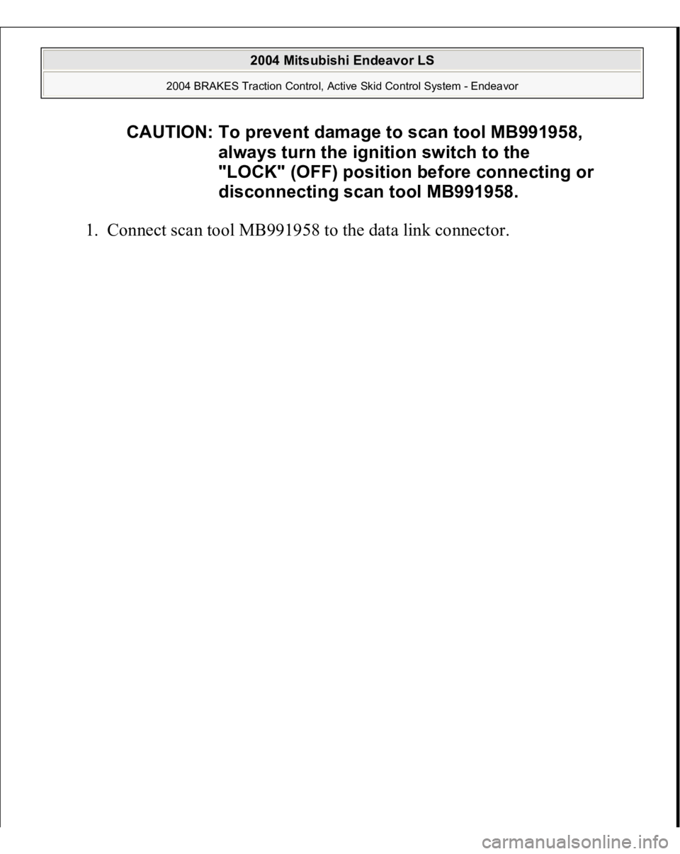 MITSUBISHI ENDEAVOR 2004  Service Repair Manual 1. Connect scan tool MB991958 to the data link connec
tor.  CAUTION: To prevent damage to scan tool MB991958, 
always turn the ignition switch to the 
"LOCK" (OFF) position before connecting o