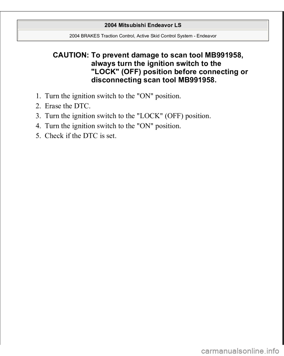 MITSUBISHI ENDEAVOR 2004  Service Repair Manual 1. Turn the ignition switch to the "ON" position.  
2. Erase the DTC.  
3. Turn the ignition switch to the "LOCK" (OFF) position.  
4. Turn the ignition switch to the "ON" posi