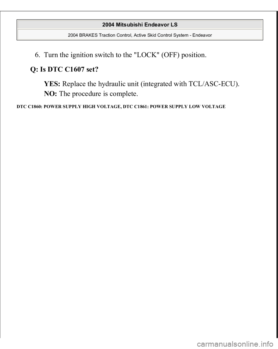 MITSUBISHI ENDEAVOR 2004  Service Repair Manual 6. Turn the ignition switch to the "LOCK" (OFF) position.  
Q: Is DTC C1607 set?  
YES: Replace the hydraulic unit (integrated with TCL/ASC-ECU).  
NO: The procedure is complete.  
DTC C1860: 