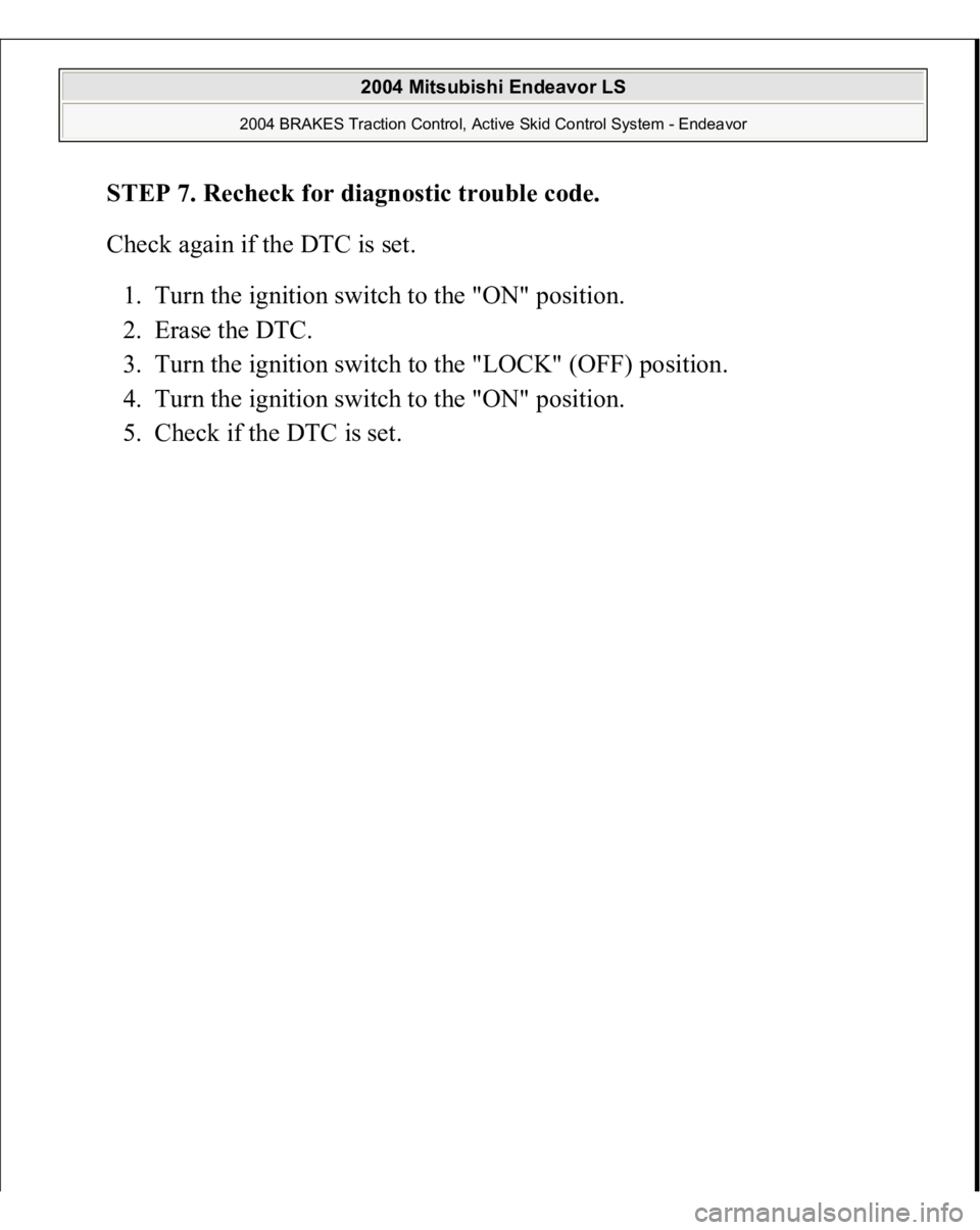 MITSUBISHI ENDEAVOR 2004  Service Repair Manual STEP 7. Recheck for diagnostic trouble code. 
Check again if the DTC is set. 
1. Turn the ignition switch to the "ON" position.  
2. Erase the DTC.  
3. Turn the ignition switch to the "LO