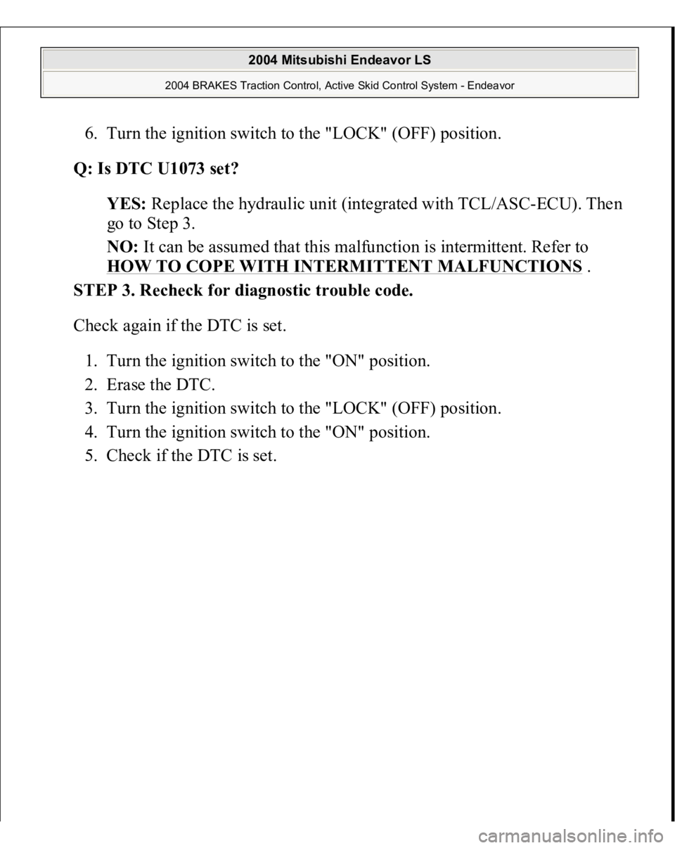 MITSUBISHI ENDEAVOR 2004  Service Repair Manual 6. Turn the ignition switch to the "LOCK" (OFF) position.  
Q: Is DTC U1073 set?  
YES: Replace the hydraulic unit (integrated with TCL/ASC-ECU). Then 
go to Step 3.  
NO: It can be assumed th