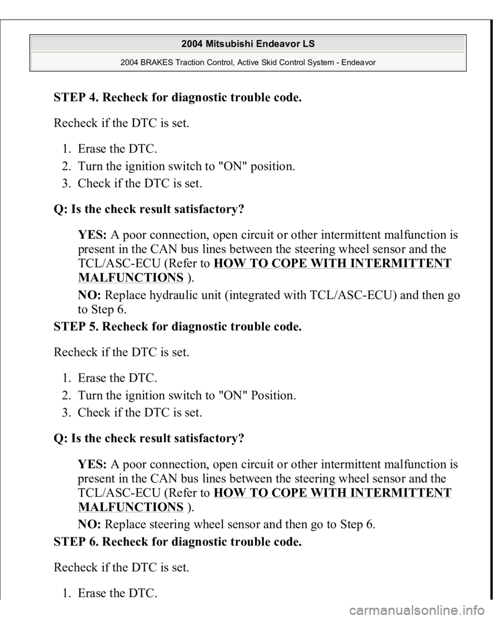 MITSUBISHI ENDEAVOR 2004 Service Repair Manual STEP 4. Recheck for diagnostic trouble code.
Recheck if the DTC is set.
1. Erase the DTC.
2. Turn the ignition switch to "ON" position.
3. Check if the DTC is set.
Q: Is the check resu MITSUBISHI ENDEAVOR 2004 Service Repair Manual STEP 4. Recheck for diagnostic trouble code.
Recheck if the DTC is set.
1. Erase the DTC.
2. Turn the ignition switch to "ON" position.
3. Check if the DTC is set.
Q: Is the check resu