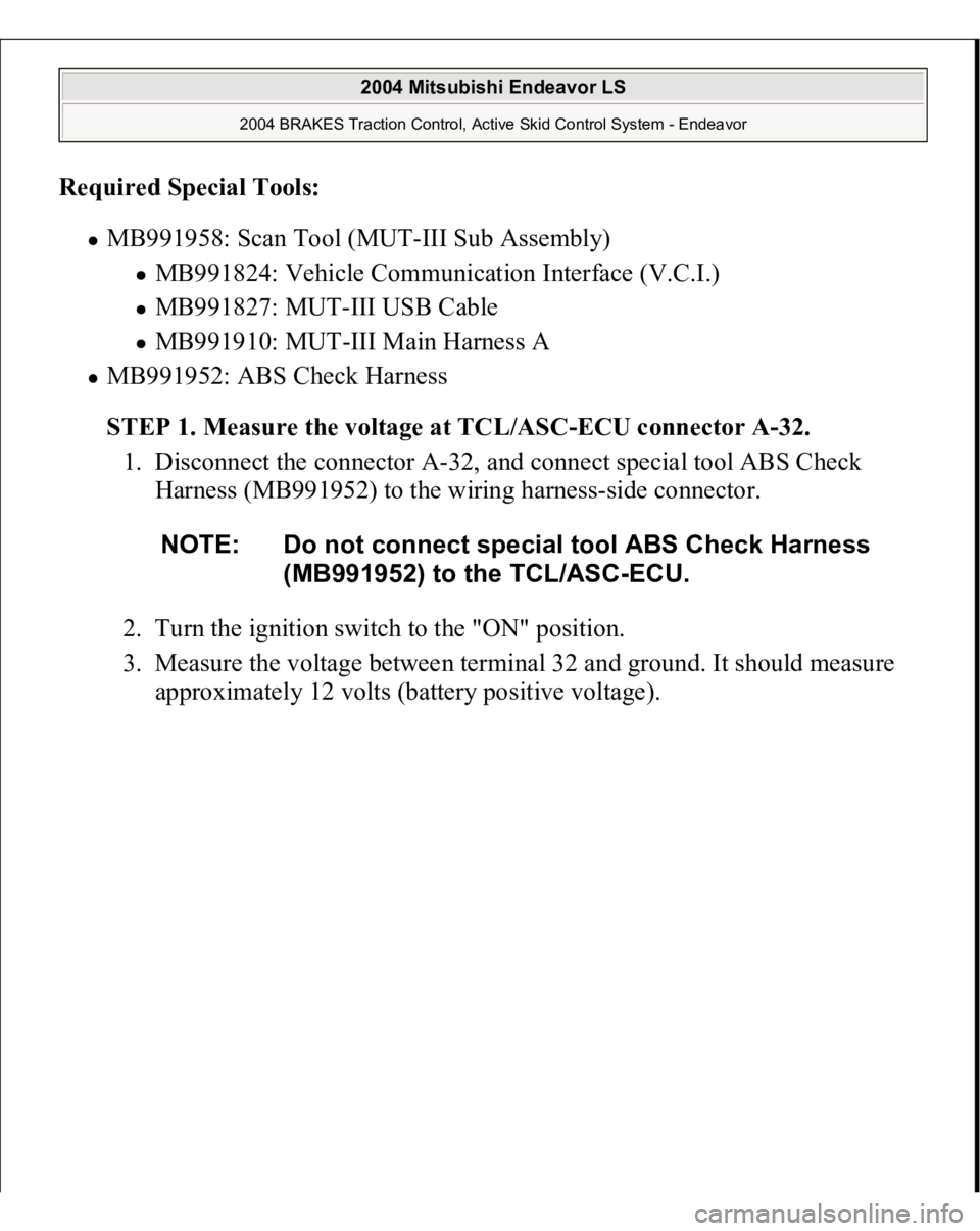 MITSUBISHI ENDEAVOR 2004  Service Repair Manual Required Special Tools:  
MB991958: Scan Tool (MUT-III Sub Assembly) 
MB991824: Vehicle Communication Interface (V.C.I.)  MB991827: MUT-III USB Cable  MB991910: MUT-III Main Harness A  
MB991952: ABS 