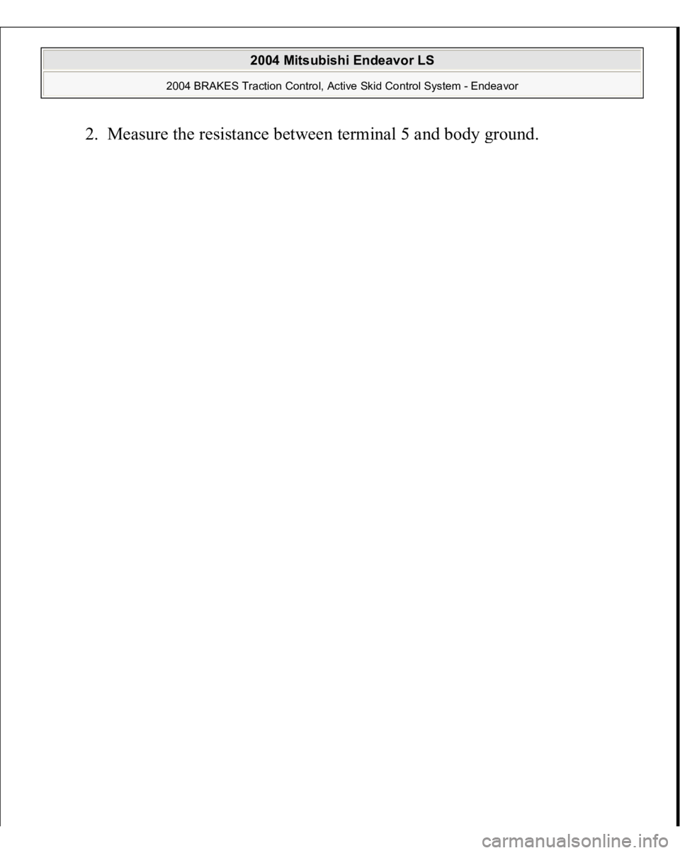 MITSUBISHI ENDEAVOR 2004  Service Repair Manual 2. Measure the resistance between terminal 5 and bod
y ground. 
 
2004 Mitsubishi Endeavor LS 
2004 BRAKES Traction Control, Active Skid Control System - Endeavor
   