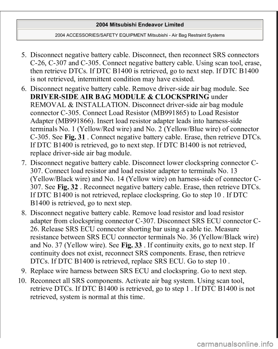 MITSUBISHI ENDEAVOR 2004 Service Repair Manual 5. Disconnect negative battery cable. Disconnect, then reconnect SRS connectors
C-26, C-307 and C-305. Connect negative battery cable. Using scan tool, erase,
then retrieve DTCs. If DTC B1400 is ret MITSUBISHI ENDEAVOR 2004 Service Repair Manual 5. Disconnect negative battery cable. Disconnect, then reconnect SRS connectors
C-26, C-307 and C-305. Connect negative battery cable. Using scan tool, erase,
then retrieve DTCs. If DTC B1400 is ret