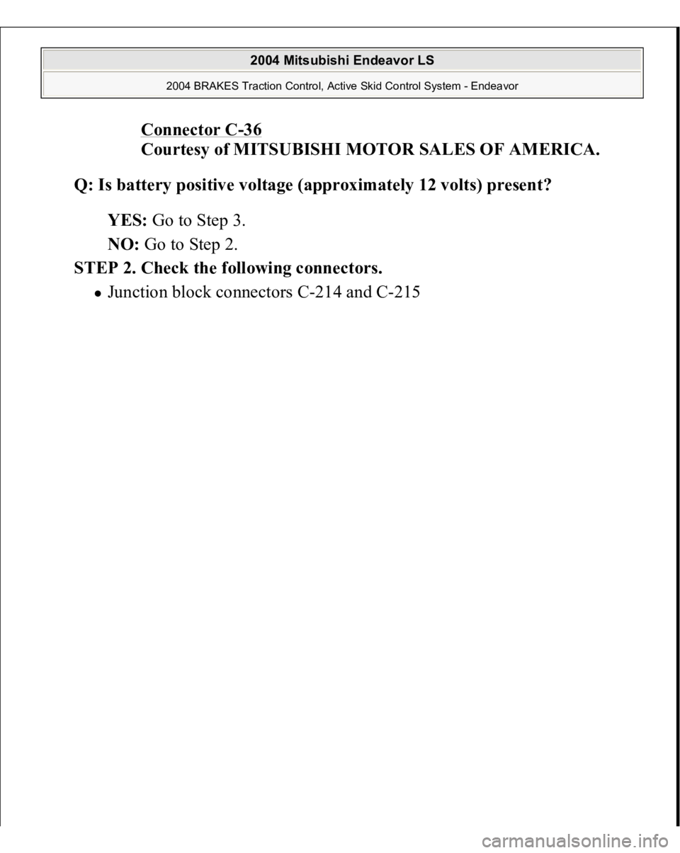 MITSUBISHI ENDEAVOR 2004  Service Repair Manual Connector C
-36 
Courtesy of MITSUBISHI MOTOR SALES OF AMERICA. 
Q: Is battery positive voltage (approximately 12 volts) present?  
YES: Go to Step 3.  
NO: Go to Step 2.  
STEP 2. Check the following