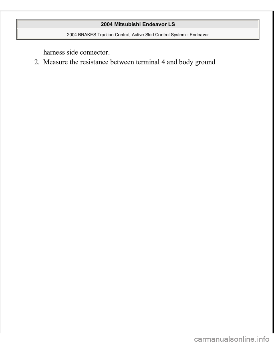 MITSUBISHI ENDEAVOR 2004  Service Repair Manual harness side connector.  
2. Measure the resistance between terminal 4 and bod
y ground 
 
2004 Mitsubishi Endeavor LS 
2004 BRAKES Traction Control, Active Skid Control System - Endeavor
   