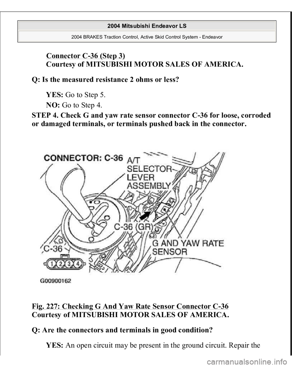 MITSUBISHI ENDEAVOR 2004  Service Repair Manual Connector C
-36 (Step 3)
 
Courtesy of MITSUBISHI MOTOR SALES OF AMERICA. 
Q: Is the measured resistance 2 ohms or less?  
YES: Go to Step 5.  
NO: Go to Step 4.  
STEP 4. Check G and yaw rate sensor 