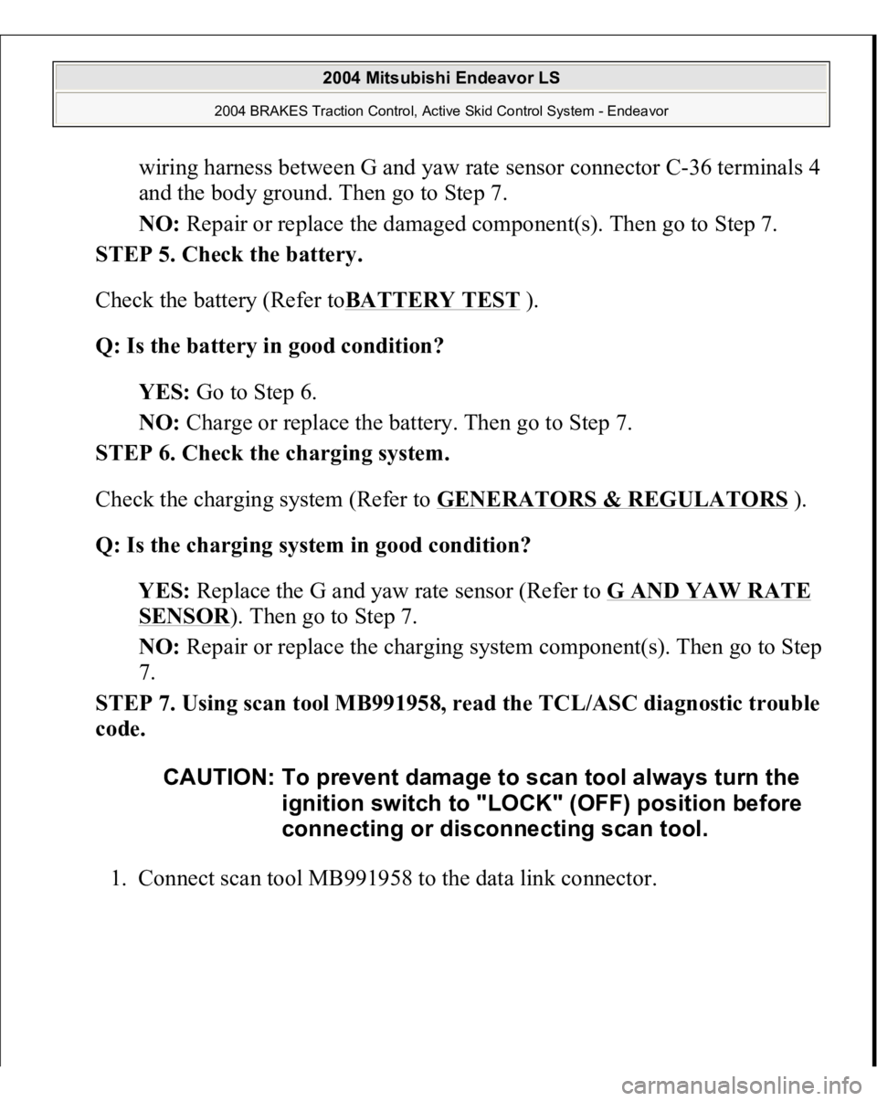 MITSUBISHI ENDEAVOR 2004  Service Repair Manual wiring harness between G and yaw rate sensor connector C-36 terminals 4 
and the body ground. Then go to Step 7.  
NO: Repair or replace the damaged component(s). Then go to Step 7.  
STEP 5. Check th