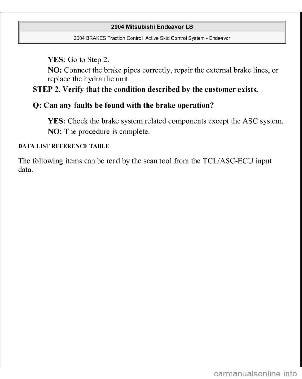 MITSUBISHI ENDEAVOR 2004  Service Repair Manual YES: Go to Step 2.  
NO: Connect the brake pipes correctly, repair the external brake lines, or 
replace the hydraulic unit.  
STEP 2. Verify that the condition described by the customer exists. 
Q: C