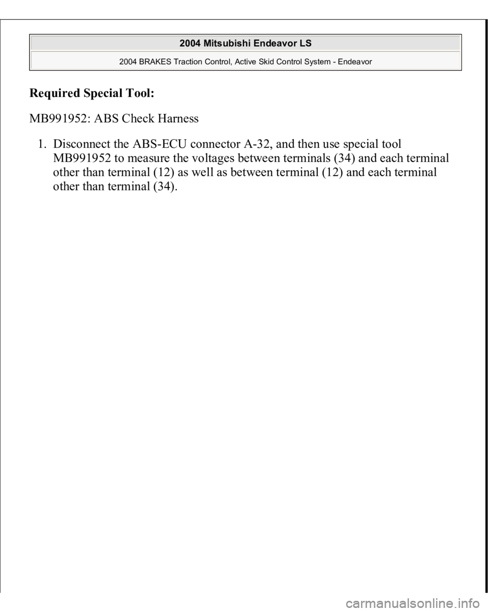 MITSUBISHI ENDEAVOR 2004  Service Repair Manual Required Special Tool
:  
MB991952: ABS Check Harness 
1. Disconnect the ABS-ECU connector A-32, and then use special tool 
MB991952 to measure the voltages between terminals (34) and each terminal 
o
