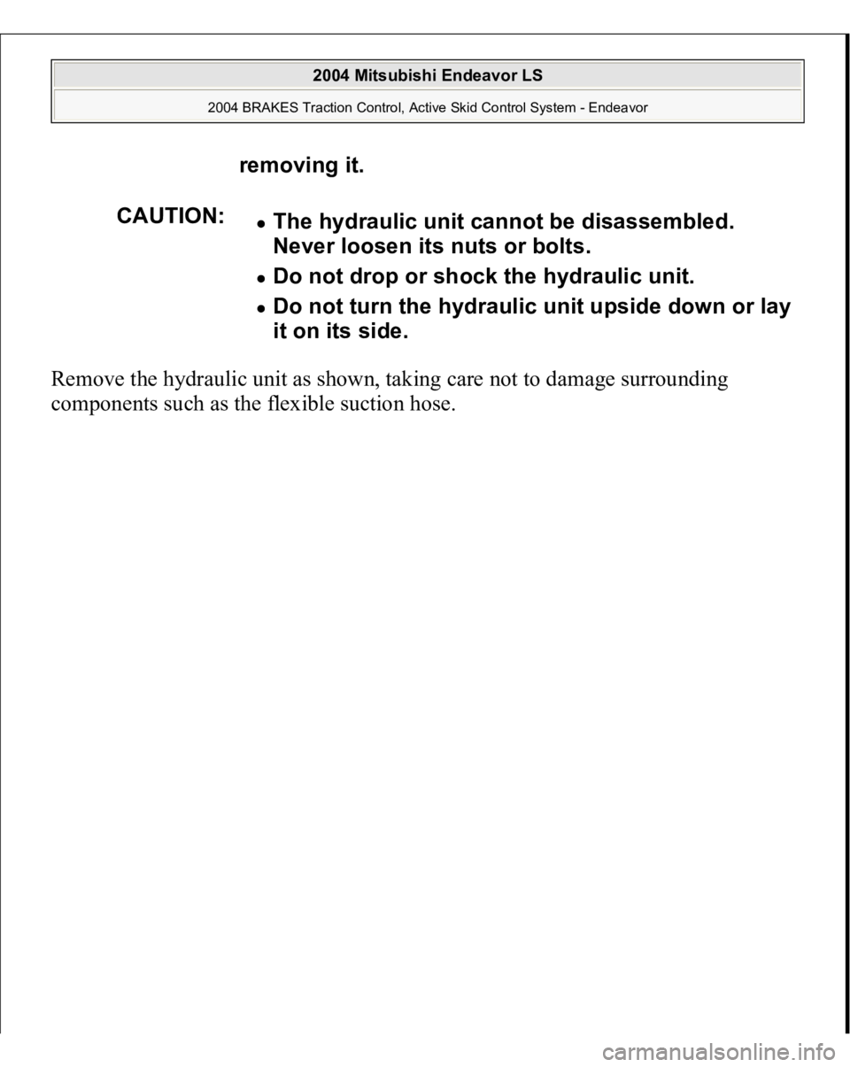 MITSUBISHI ENDEAVOR 2004  Service Repair Manual Remove the hydraulic unit as shown, taking care not to damage surrounding 
com
ponents such as the flexible suction hose.removing it.
CAUTION:
The hydraulic unit cannot be disassembled. 
Never loosen 