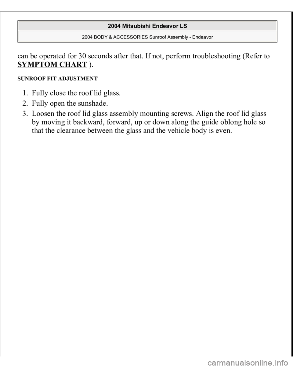 MITSUBISHI ENDEAVOR 2004  Service Repair Manual can be operated for 30 seconds after that. If not, perform troubleshooting (Refer to 
SYMPTOM CHART
 ). 
SUNROOF FIT ADJUSTMENT 1. Fully close the roof lid glass.  
2. Fully open the sunshade.  
3. Lo