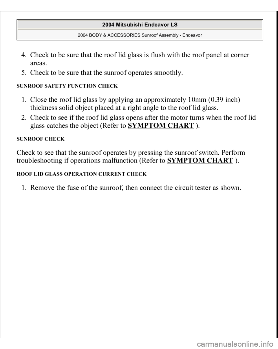 MITSUBISHI ENDEAVOR 2004  Service Repair Manual 4. Check to be sure that the roof lid glass is flush with the roof panel at corner 
areas.  
5. Check to be sure that the sunroof operates smoothly.  SUNROOF SAFETY FUNCTION CHECK 1. Close the roof li