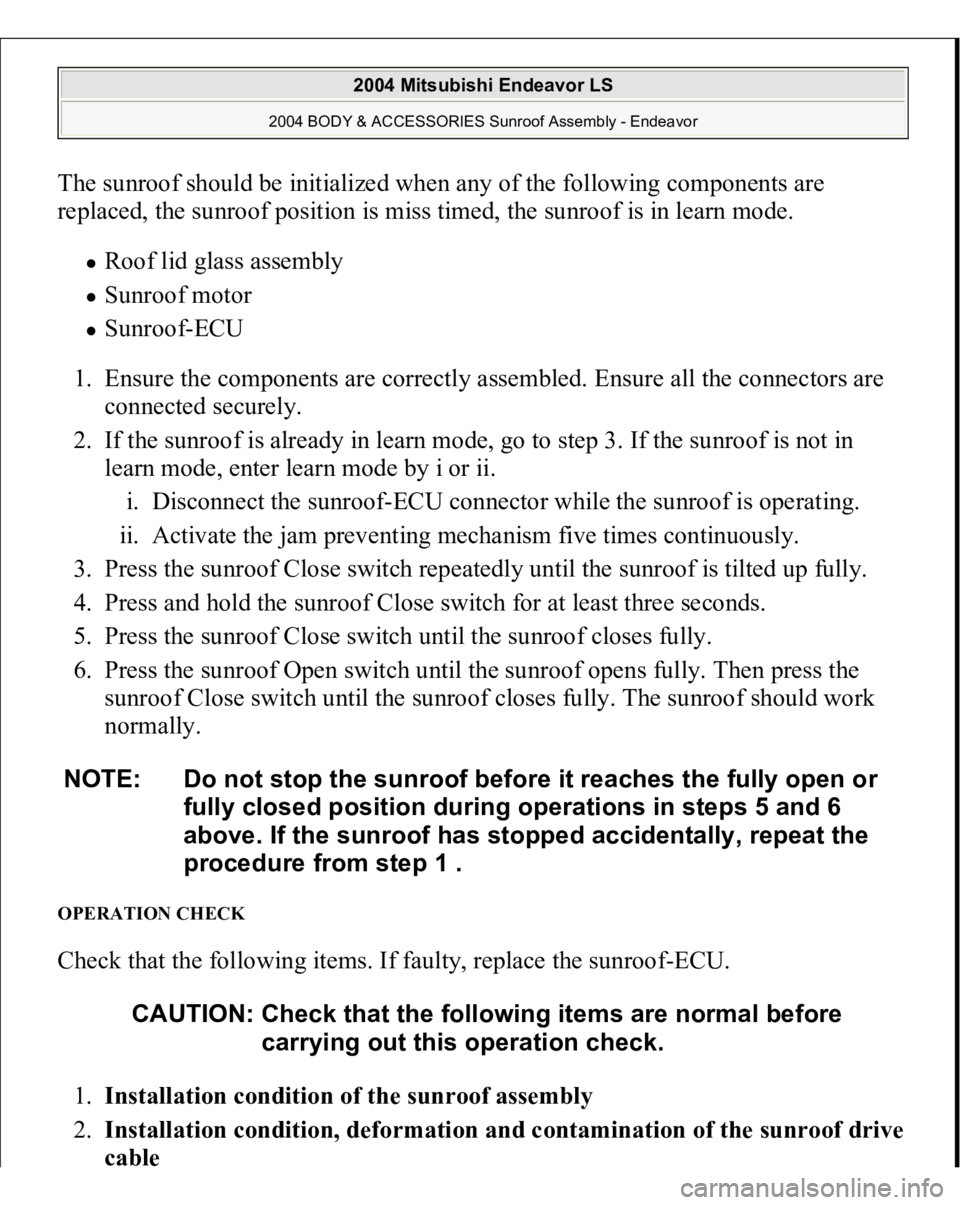 MITSUBISHI ENDEAVOR 2004 Service Repair Manual The sunroof should be initialized when any of the following components are
replaced, the sunroof position is miss timed, the sunroof is in learn mode.
Roof lid glass assembly Sunroof motor Sunroof MITSUBISHI ENDEAVOR 2004 Service Repair Manual The sunroof should be initialized when any of the following components are
replaced, the sunroof position is miss timed, the sunroof is in learn mode.
Roof lid glass assembly Sunroof motor Sunroof