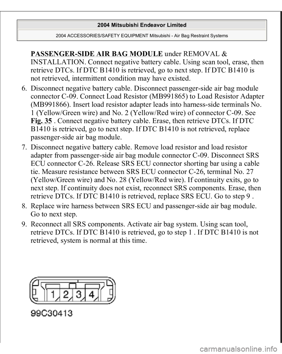 MITSUBISHI ENDEAVOR 2004 Service Repair Manual PASSENGE
R-SIDE AIR BAG MODULE
under REMOVAL &
INSTALLATION. Connect negative battery cable. Using scan tool, erase, then
retrieve DTCs. If DTC B1410 is retrieved, go to next step. If DTC B1410 is MITSUBISHI ENDEAVOR 2004 Service Repair Manual PASSENGE
R-SIDE AIR BAG MODULE
under REMOVAL &
INSTALLATION. Connect negative battery cable. Using scan tool, erase, then
retrieve DTCs. If DTC B1410 is retrieved, go to next step. If DTC B1410 is
