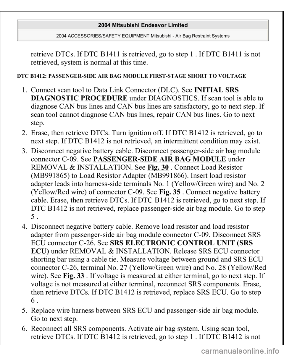 MITSUBISHI ENDEAVOR 2004 Service Repair Manual retrieve DTCs. If DTC B1411 is retrieved, go to step 1 . If DTC B1411 is not
retrieved, system is normal at this time.
DTC B1412: PASSENGER-SIDE AIR BAG MODULE FIRST-STAGE SHORT TO VOLTAGE 1. Conne MITSUBISHI ENDEAVOR 2004 Service Repair Manual retrieve DTCs. If DTC B1411 is retrieved, go to step 1 . If DTC B1411 is not
retrieved, system is normal at this time.
DTC B1412: PASSENGER-SIDE AIR BAG MODULE FIRST-STAGE SHORT TO VOLTAGE 1. Conne