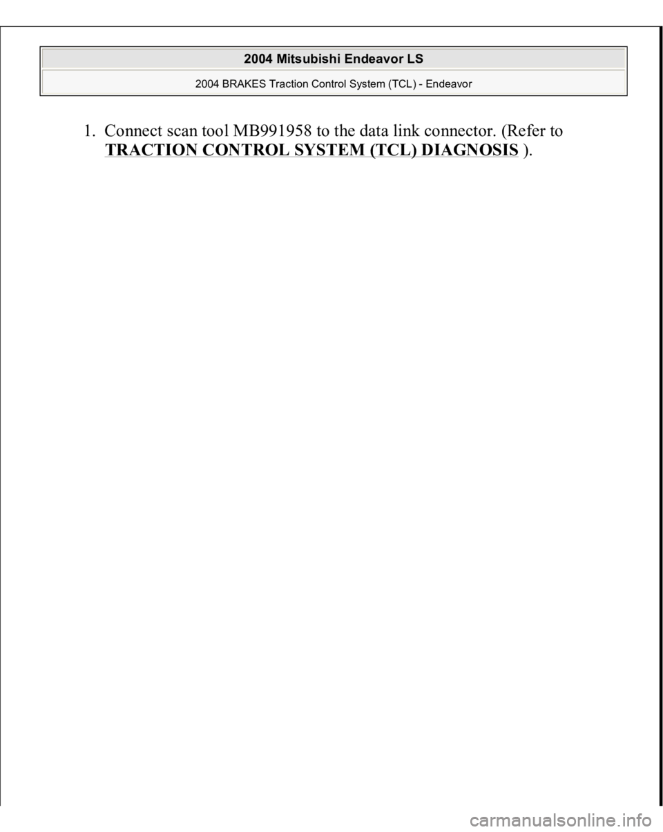 MITSUBISHI ENDEAVOR 2004  Service Repair Manual 1. Connect scan tool MB991958 to the data link connector. (Refer to 
TRACTION CONTROL SYSTEM (TCL) DIAGNOSIS
). 
 
2004 Mitsubishi Endeavor LS 
2004 BRAKES Traction Control System (TCL) - Endeavor
   