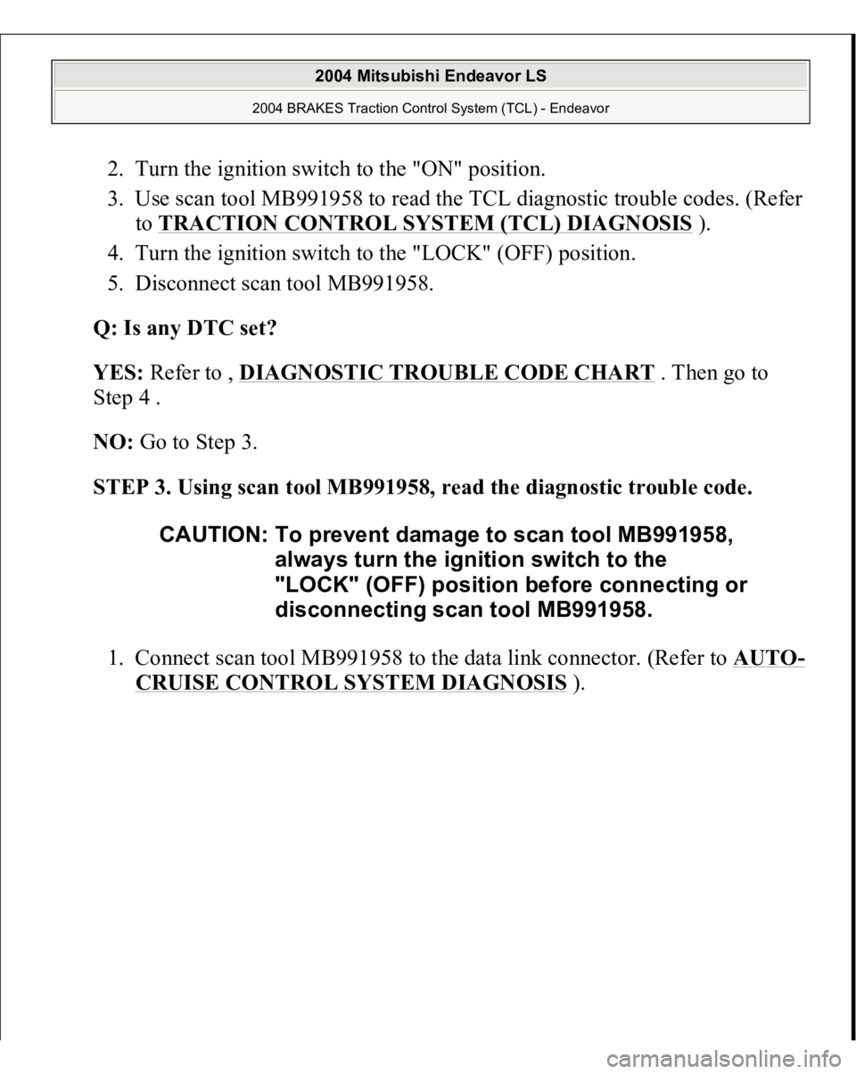 MITSUBISHI ENDEAVOR 2004  Service Repair Manual 2. Turn the ignition switch to the "ON" position.  
3. Use scan tool MB991958 to read the TCL diagnostic trouble codes. (Refer 
to TRACTION CONTROL SYSTEM (TCL) DIAGNOSIS
 ).  
4. Turn the ign