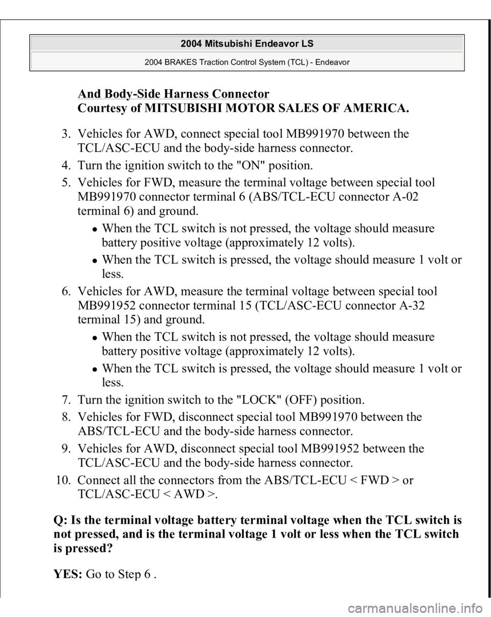 MITSUBISHI ENDEAVOR 2004 Service Repair Manual And Body
-Side Harness Connector
Courtesy of MITSUBISHI MOTOR SALES OF AMERICA.
3. Vehicles for AWD, connect special tool MB991970 between the
TCL/ASC-ECU and the body-side harness connector.
4. MITSUBISHI ENDEAVOR 2004 Service Repair Manual And Body
-Side Harness Connector
Courtesy of MITSUBISHI MOTOR SALES OF AMERICA.
3. Vehicles for AWD, connect special tool MB991970 between the
TCL/ASC-ECU and the body-side harness connector.
4.