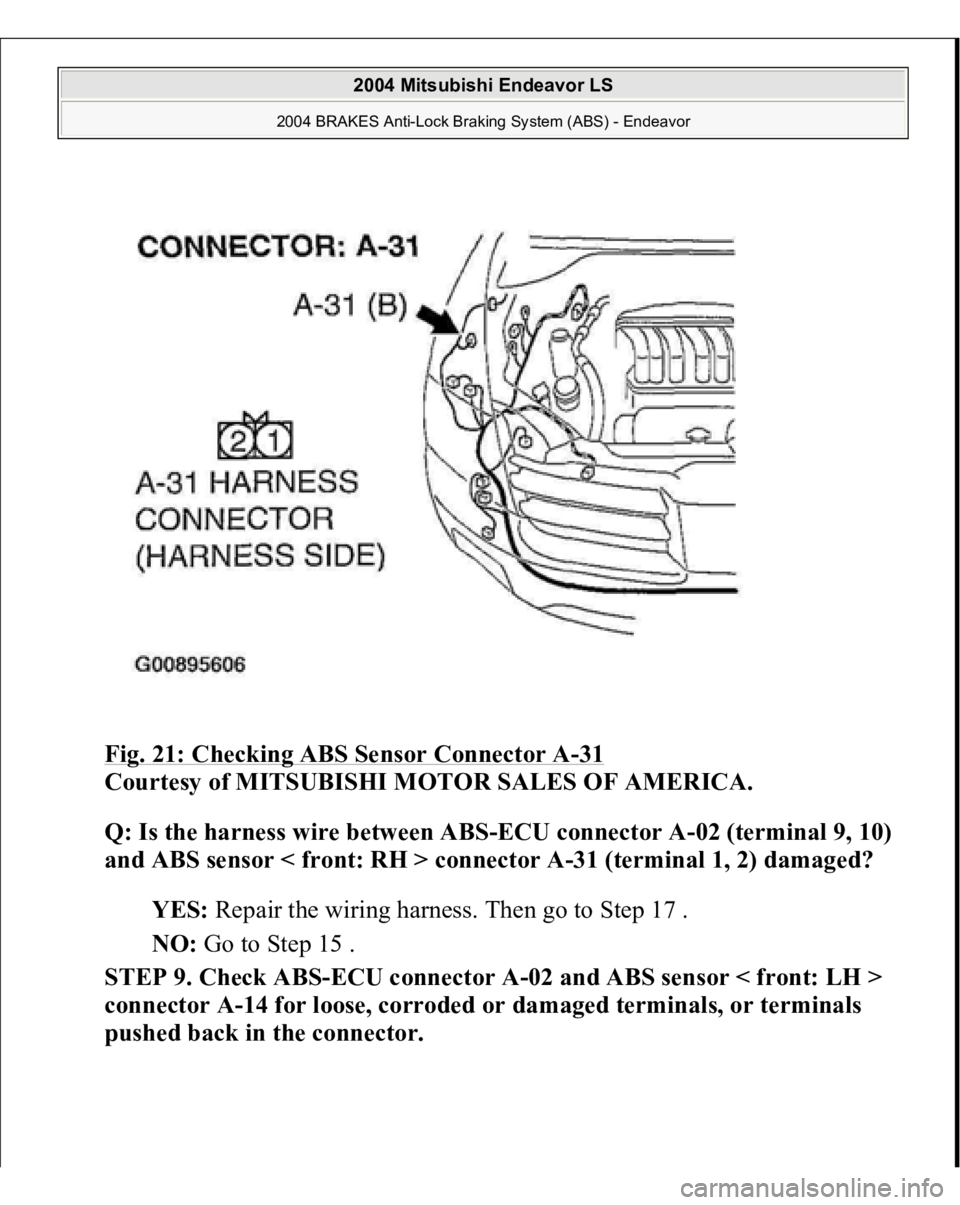MITSUBISHI ENDEAVOR 2004 Service Repair Manual Fig. 21: Checking ABS Sensor Connector A
-31
Courtesy of MITSUBISHI MOTOR SALES OF AMERICA.
Q: Is the harness wire between ABS-ECU connector A-02 (terminal 9, 10)
and ABS sensor < front: RH > conne MITSUBISHI ENDEAVOR 2004 Service Repair Manual Fig. 21: Checking ABS Sensor Connector A
-31
Courtesy of MITSUBISHI MOTOR SALES OF AMERICA.
Q: Is the harness wire between ABS-ECU connector A-02 (terminal 9, 10)
and ABS sensor < front: RH > conne