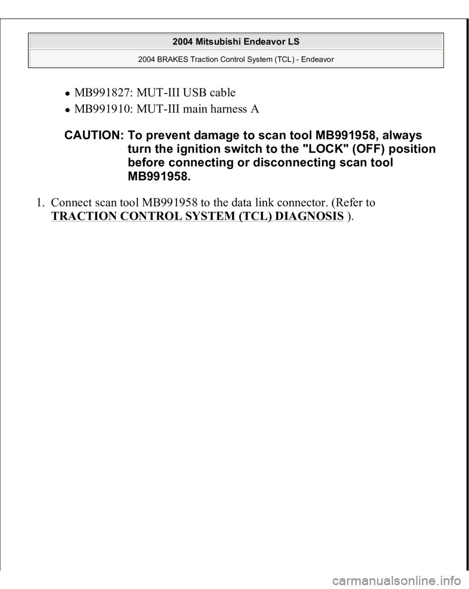MITSUBISHI ENDEAVOR 2004  Service Repair Manual MB991827: MUT-III USB cable  MB991910: MUT-III main harness A  
1. Connect scan tool MB991958 to the data link connector. (Refer to 
TRACTION CONTROL SYSTEM (TCL) DIAGNOSIS
).  CAUTION: To prevent dam