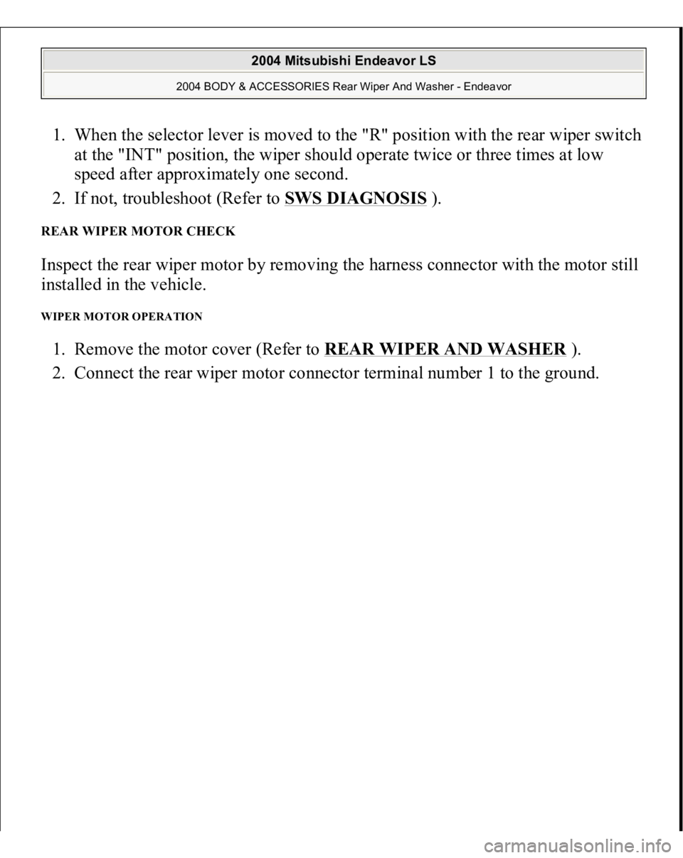 MITSUBISHI ENDEAVOR 2004 Service Repair Manual 1. When the selector lever is moved to the "R" position with the rear wiper switch
at the "INT" position, the wiper should operate twice or three times at low
speed after approximate MITSUBISHI ENDEAVOR 2004 Service Repair Manual 1. When the selector lever is moved to the "R" position with the rear wiper switch
at the "INT" position, the wiper should operate twice or three times at low
speed after approximate