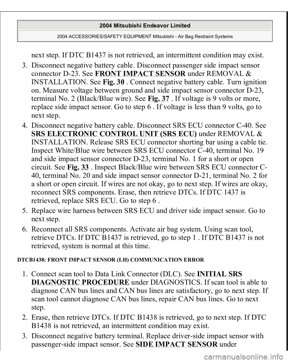 MITSUBISHI ENDEAVOR 2004 Service Repair Manual next step. If DTC B1437 is not retrieved, an intermittent condition may exist.
3. Disconnect negative battery cable. Disconnect passenger side impact sensor
connector D-23. See FRONT IMPACT SENSOR
MITSUBISHI ENDEAVOR 2004 Service Repair Manual next step. If DTC B1437 is not retrieved, an intermittent condition may exist.
3. Disconnect negative battery cable. Disconnect passenger side impact sensor
connector D-23. See FRONT IMPACT SENSOR