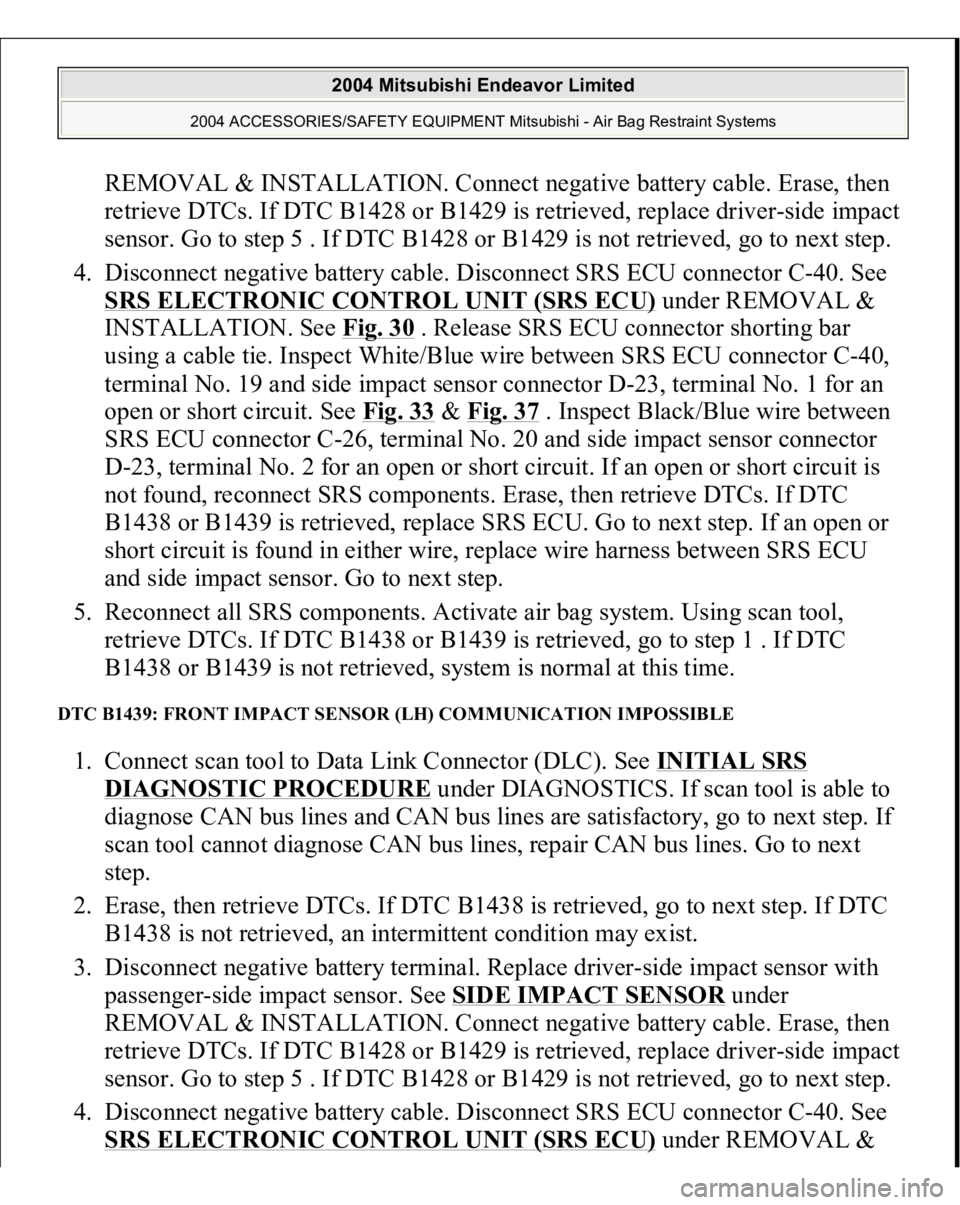 MITSUBISHI ENDEAVOR 2004 Service Repair Manual REMOVAL & INSTALLATION. Connect negative battery cable. Erase, then
retrieve DTCs. If DTC B1428 or B1429 is retrieved, replace driver-side impact
sensor. Go to step 5 . If DTC B1428 or B1429 is not MITSUBISHI ENDEAVOR 2004 Service Repair Manual REMOVAL & INSTALLATION. Connect negative battery cable. Erase, then
retrieve DTCs. If DTC B1428 or B1429 is retrieved, replace driver-side impact
sensor. Go to step 5 . If DTC B1428 or B1429 is not
