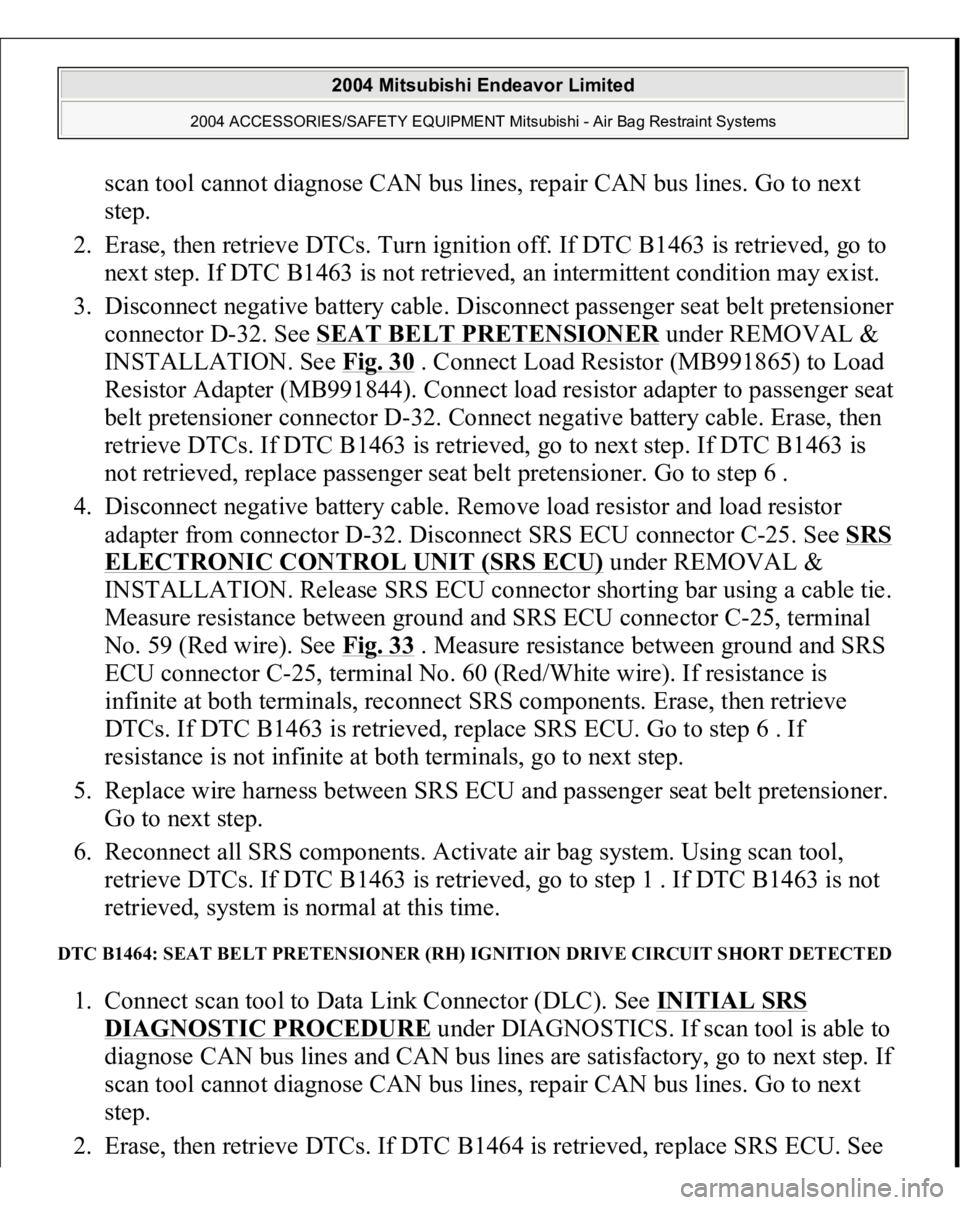 MITSUBISHI ENDEAVOR 2004 Service Repair Manual scan tool cannot diagnose CAN bus lines, repair CAN bus lines. Go to next
step.
2. Erase, then retrieve DTCs. Turn ignition off. If DTC B1463 is retrieved, go to
next step. If DTC B1463 is not ret MITSUBISHI ENDEAVOR 2004 Service Repair Manual scan tool cannot diagnose CAN bus lines, repair CAN bus lines. Go to next
step.
2. Erase, then retrieve DTCs. Turn ignition off. If DTC B1463 is retrieved, go to
next step. If DTC B1463 is not ret