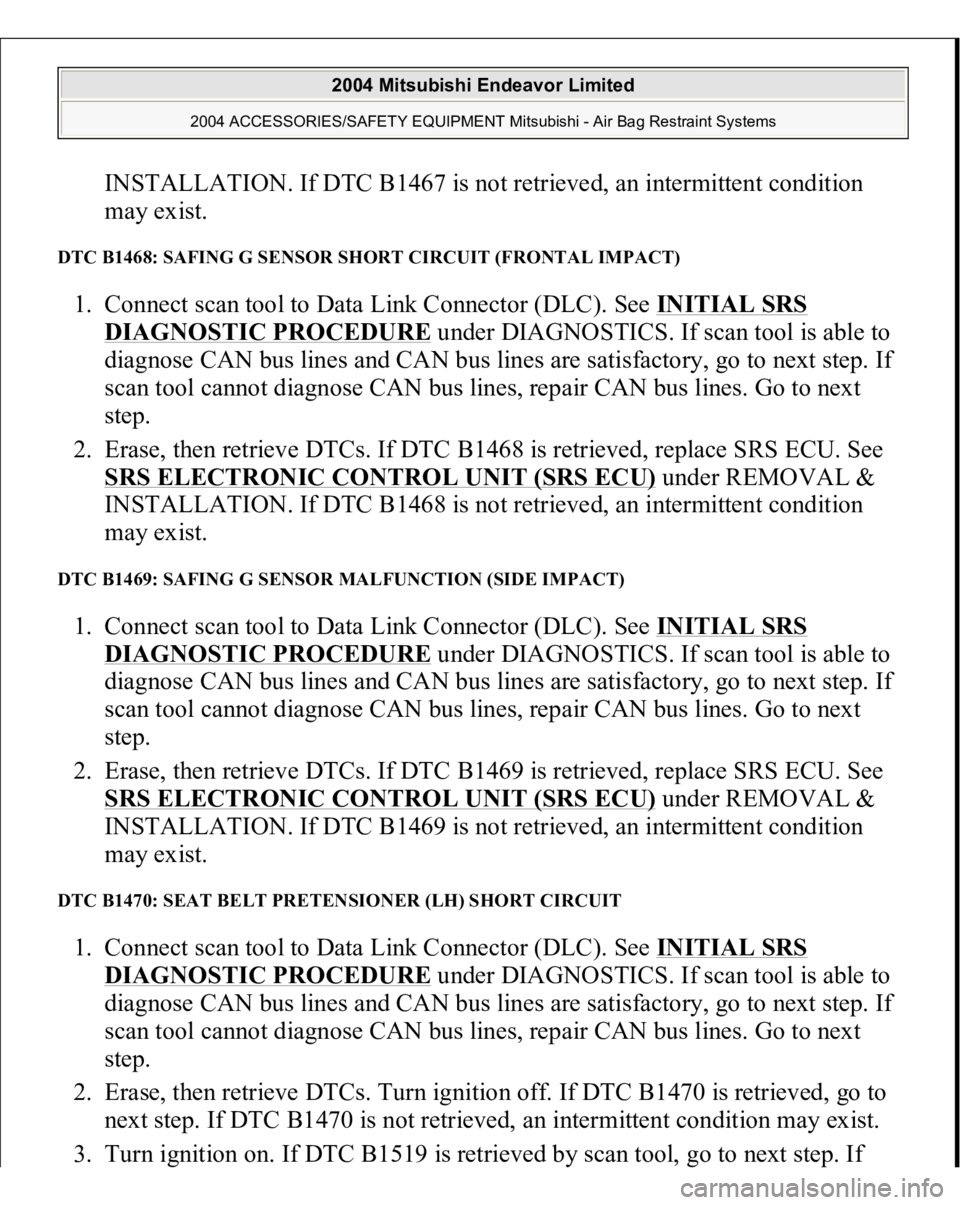 MITSUBISHI ENDEAVOR 2004 Service Repair Manual INSTALLATION. If DTC B1467 is not retrieved, an intermittent condition
may exist.
DTC B1468: SAFING G SENSOR SHORT CIRCUIT (FRONTAL IMPACT) 1. Connect scan tool to Data Link Connector (DLC). See IN MITSUBISHI ENDEAVOR 2004 Service Repair Manual INSTALLATION. If DTC B1467 is not retrieved, an intermittent condition
may exist.
DTC B1468: SAFING G SENSOR SHORT CIRCUIT (FRONTAL IMPACT) 1. Connect scan tool to Data Link Connector (DLC). See IN