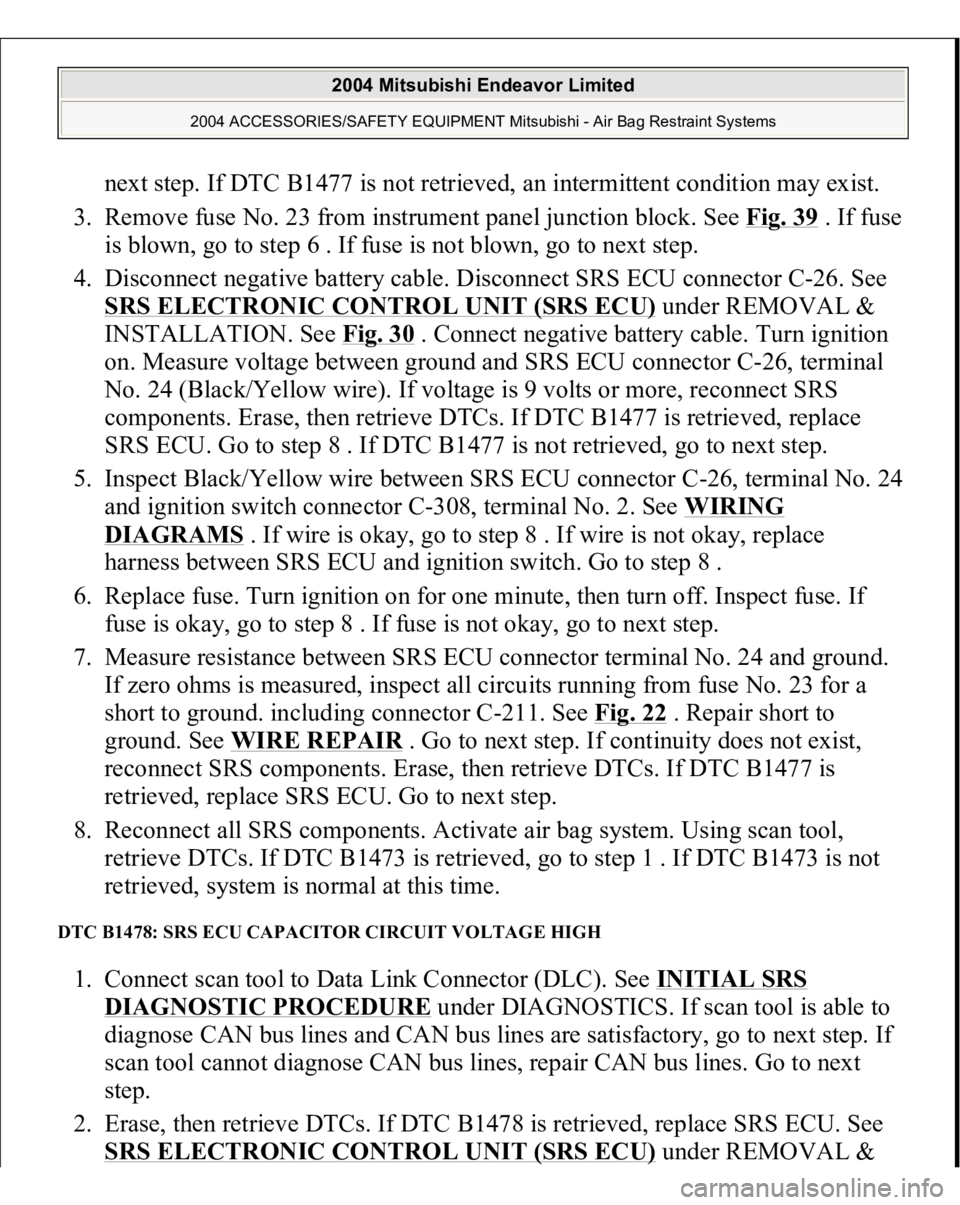 MITSUBISHI ENDEAVOR 2004 Service Repair Manual next step. If DTC B1477 is not retrieved, an intermittent condition may exist.
3. Remove fuse No. 23 from instrument panel junction block. See Fig. 39
. If fuse
is blown, go to step 6 . If fuse is MITSUBISHI ENDEAVOR 2004 Service Repair Manual next step. If DTC B1477 is not retrieved, an intermittent condition may exist.
3. Remove fuse No. 23 from instrument panel junction block. See Fig. 39
. If fuse
is blown, go to step 6 . If fuse is