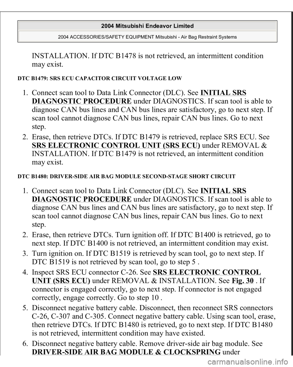 MITSUBISHI ENDEAVOR 2004 Service Repair Manual INSTALLATION. If DTC B1478 is not retrieved, an intermittent condition
may exist.
DTC B1479: SRS ECU CAPACITOR CIRCUIT VOLTAGE LOW 1. Connect scan tool to Data Link Connector (DLC). See INITIAL SRS MITSUBISHI ENDEAVOR 2004 Service Repair Manual INSTALLATION. If DTC B1478 is not retrieved, an intermittent condition
may exist.
DTC B1479: SRS ECU CAPACITOR CIRCUIT VOLTAGE LOW 1. Connect scan tool to Data Link Connector (DLC). See INITIAL SRS