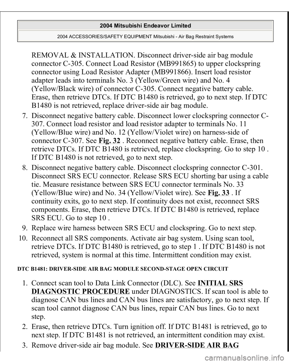 MITSUBISHI ENDEAVOR 2004 Service Repair Manual REMOVAL & INSTALLATION. Disconnect driver-side air bag module
connector C-305. Connect Load Resistor (MB991865) to upper clockspring
connector using Load Resistor Adapter (MB991866). Insert load res MITSUBISHI ENDEAVOR 2004 Service Repair Manual REMOVAL & INSTALLATION. Disconnect driver-side air bag module
connector C-305. Connect Load Resistor (MB991865) to upper clockspring
connector using Load Resistor Adapter (MB991866). Insert load res