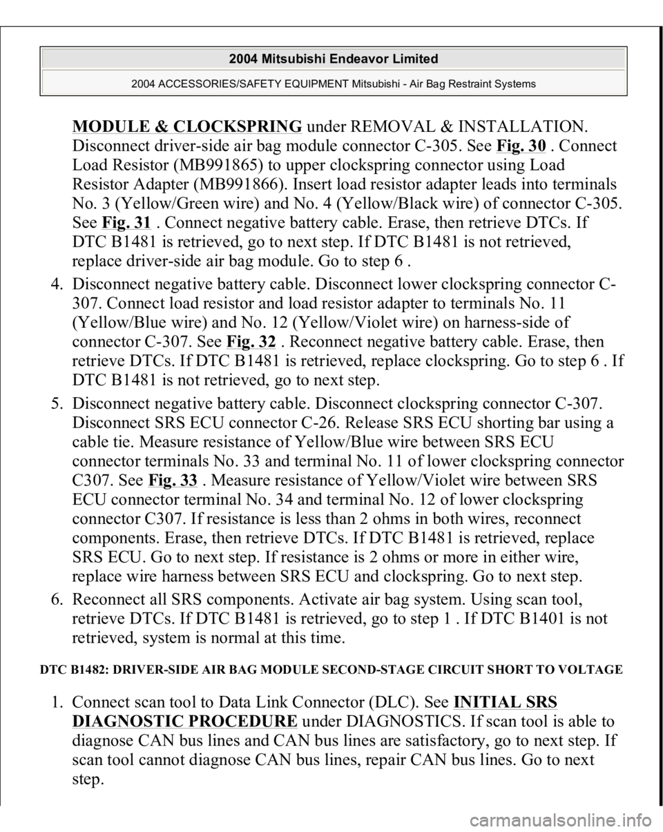 MITSUBISHI ENDEAVOR 2004 Service Repair Manual MODULE & CLOCKSPRIN
G under REMOVAL & INSTALLATION.
Disconnect driver-side air bag module connector C-305. See Fig. 30
. Connect
Load Resistor (MB991865) to upper clockspring connector using Load
MITSUBISHI ENDEAVOR 2004 Service Repair Manual MODULE & CLOCKSPRIN
G under REMOVAL & INSTALLATION.
Disconnect driver-side air bag module connector C-305. See Fig. 30
. Connect
Load Resistor (MB991865) to upper clockspring connector using Load