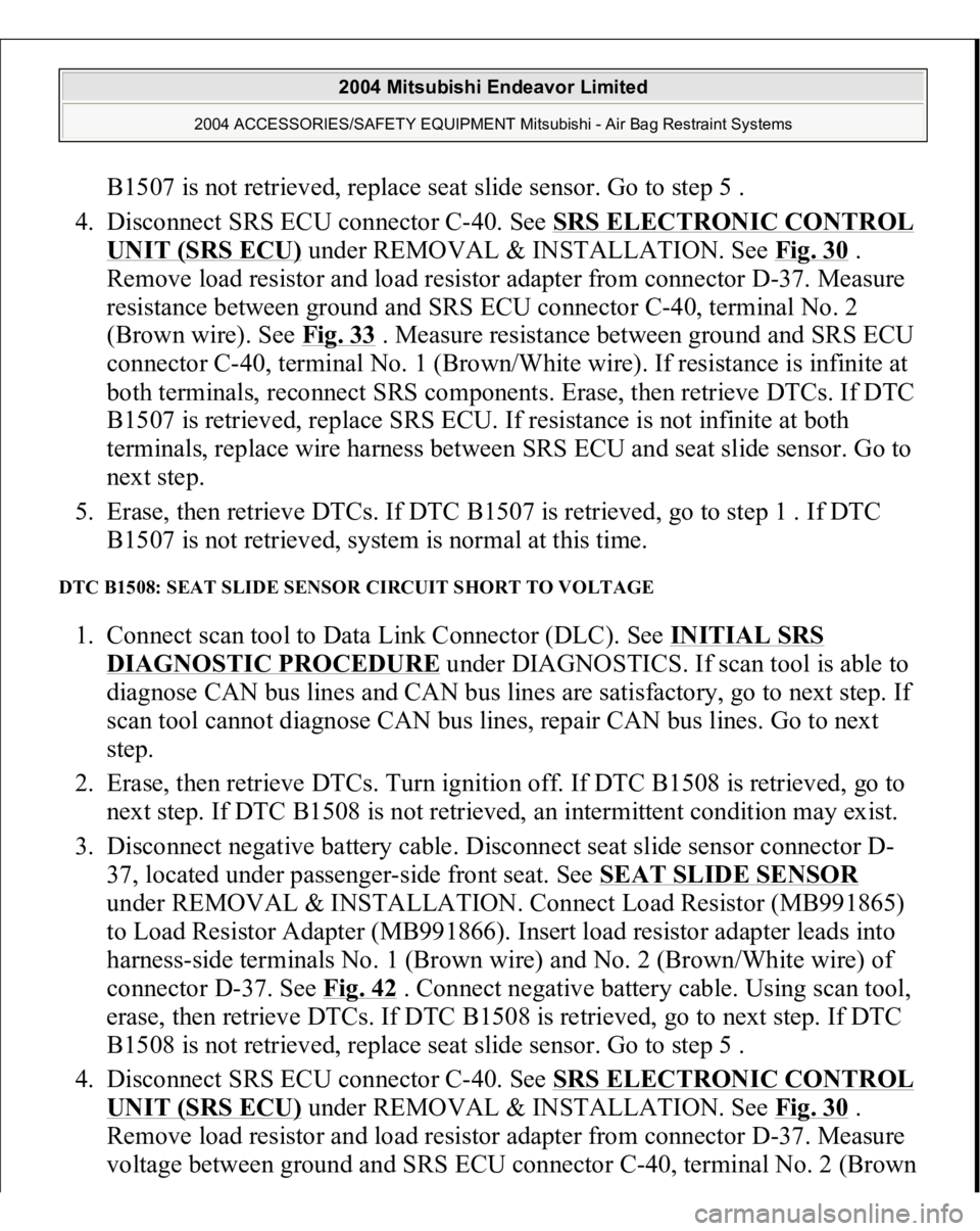 MITSUBISHI ENDEAVOR 2004 Service Repair Manual B1507 is not retrieved, replace seat slide sensor. Go to step 5 .
4. Disconnect SRS ECU connector C-40. See SRS ELECTRONIC CONTROL UNIT (SRS ECU)
under REMOVAL & INSTALLATION. See Fig. 30
.
Remov MITSUBISHI ENDEAVOR 2004 Service Repair Manual B1507 is not retrieved, replace seat slide sensor. Go to step 5 .
4. Disconnect SRS ECU connector C-40. See SRS ELECTRONIC CONTROL UNIT (SRS ECU)
under REMOVAL & INSTALLATION. See Fig. 30
.
Remov