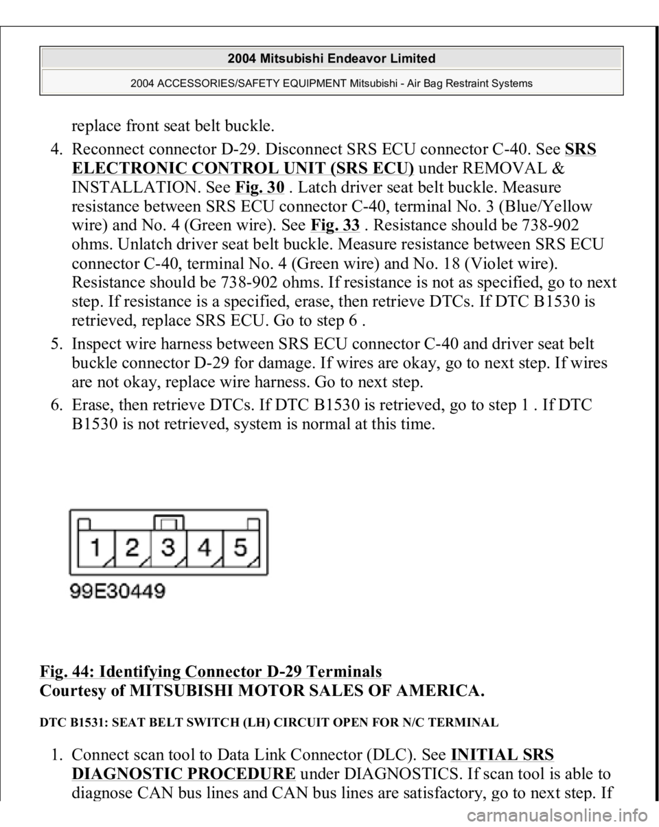 MITSUBISHI ENDEAVOR 2004 Service Repair Manual replace front seat belt buckle.
4. Reconnect connector D-29. Disconnect SRS ECU connector C-40. See SRS ELECTRONIC CONTROL UNIT (SRS ECU)
under REMOVAL &
INSTALLATION. See Fig. 30
. Latch driver MITSUBISHI ENDEAVOR 2004 Service Repair Manual replace front seat belt buckle.
4. Reconnect connector D-29. Disconnect SRS ECU connector C-40. See SRS ELECTRONIC CONTROL UNIT (SRS ECU)
under REMOVAL &
INSTALLATION. See Fig. 30
. Latch driver