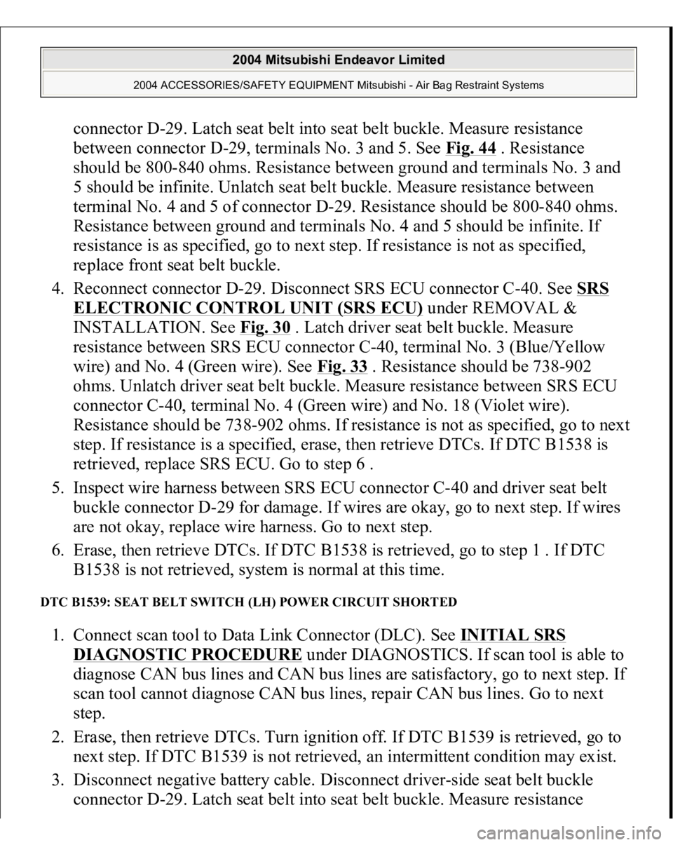 MITSUBISHI ENDEAVOR 2004 Service Repair Manual connector D-29. Latch seat belt into seat belt buckle. Measure resistance
between connector D-29, terminals No. 3 and 5. See Fig. 44
. Resistance
should be 800-840 ohms. Resistance between ground a MITSUBISHI ENDEAVOR 2004 Service Repair Manual connector D-29. Latch seat belt into seat belt buckle. Measure resistance
between connector D-29, terminals No. 3 and 5. See Fig. 44
. Resistance
should be 800-840 ohms. Resistance between ground a