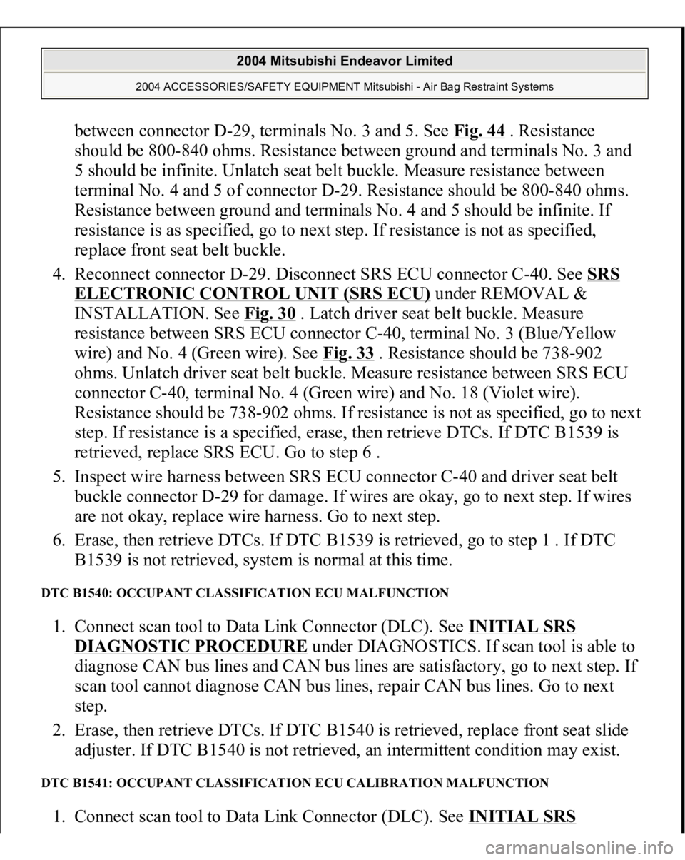 MITSUBISHI ENDEAVOR 2004 Service Repair Manual between connector D-29, terminals No. 3 and 5. See Fig. 44
. Resistance
should be 800-840 ohms. Resistance between ground and terminals No. 3 and
5 should be infinite. Unlatch seat belt buckle. Mea MITSUBISHI ENDEAVOR 2004 Service Repair Manual between connector D-29, terminals No. 3 and 5. See Fig. 44
. Resistance
should be 800-840 ohms. Resistance between ground and terminals No. 3 and
5 should be infinite. Unlatch seat belt buckle. Mea
