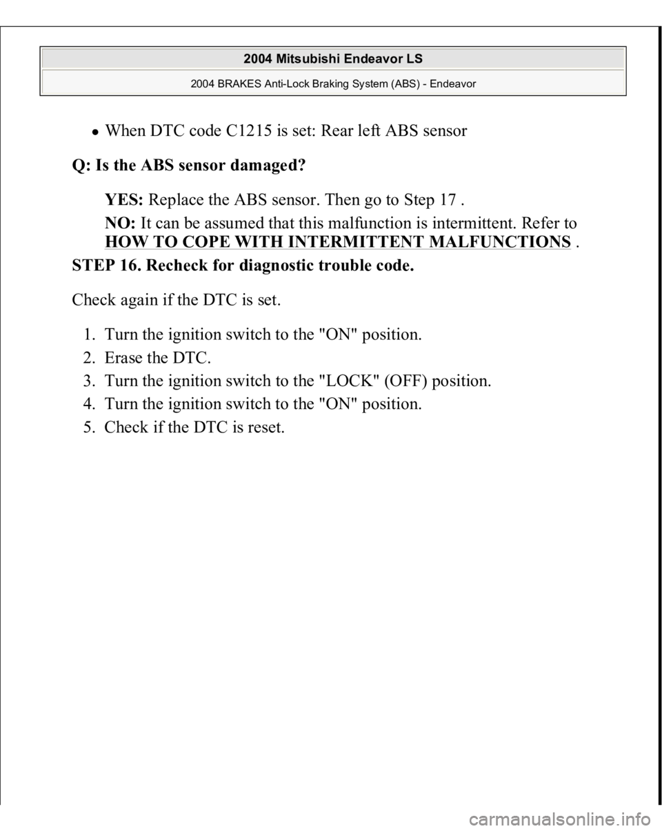 MITSUBISHI ENDEAVOR 2004 Service User Guide When DTC code C1215 is set: Rear left ABS sensor
Q: Is the ABS sensor damaged?
YES: Replace the ABS sensor. Then go to Step 17 .
NO: It can be assumed that this malfunction is intermittent. Refe MITSUBISHI ENDEAVOR 2004 Service User Guide When DTC code C1215 is set: Rear left ABS sensor
Q: Is the ABS sensor damaged?
YES: Replace the ABS sensor. Then go to Step 17 .
NO: It can be assumed that this malfunction is intermittent. Refe