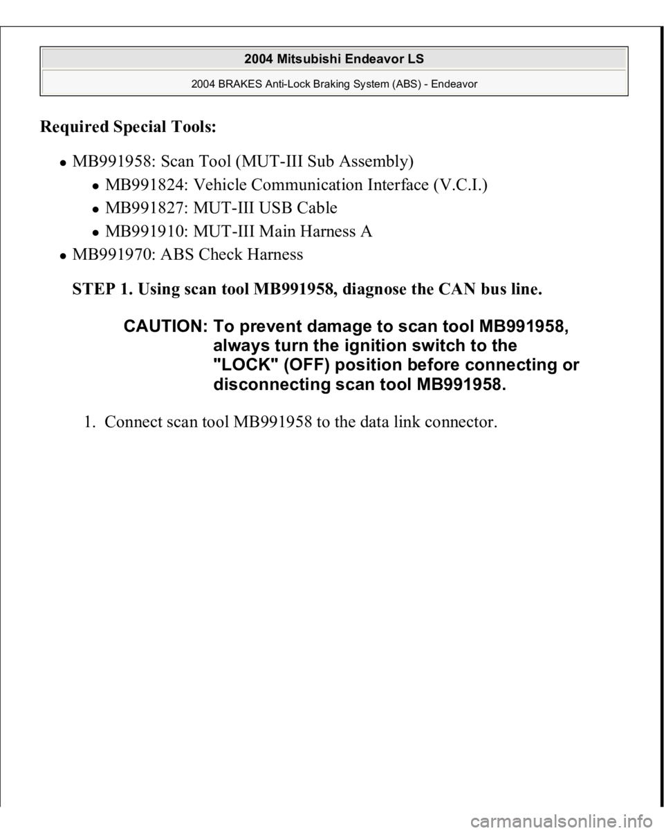MITSUBISHI ENDEAVOR 2004  Service Workshop Manual Required Special Tools:  
MB991958: Scan Tool (MUT-III Sub Assembly) 
MB991824: Vehicle Communication Interface (V.C.I.)  MB991827: MUT-III USB Cable  MB991910: MUT-III Main Harness A  
MB991970: ABS 